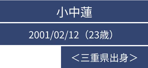 小中蓮 2001/02/12（23歳） ＜三重県出身＞